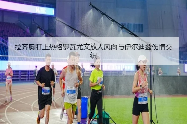 拉齐奥盯上热格罗瓦尤文放人风向与伊尔迪兹伤情交织（HAOBOSPORTS）